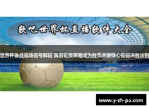 世界杯备战临场信号解码 阵容轮换策略成为胜负关键核心密码决胜法则