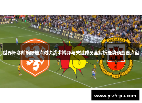 世界杯赛前前瞻焦点对决战术博弈与关键球员全解析走势预测看点盘