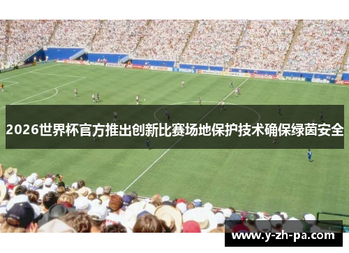 2026世界杯官方推出创新比赛场地保护技术确保绿茵安全