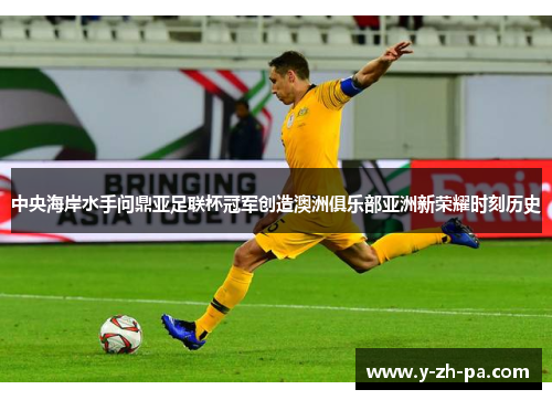 中央海岸水手问鼎亚足联杯冠军创造澳洲俱乐部亚洲新荣耀时刻历史
