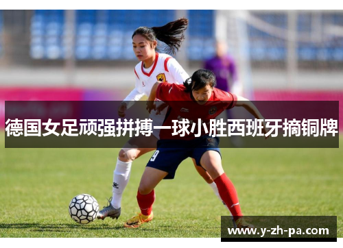 德国女足顽强拼搏一球小胜西班牙摘铜牌
