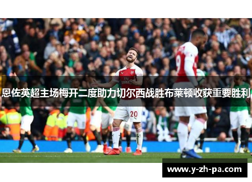 恩佐英超主场梅开二度助力切尔西战胜布莱顿收获重要胜利