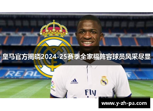 皇马官方揭晓2024-25赛季全家福阵容球员风采尽显