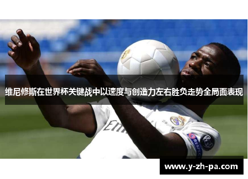 维尼修斯在世界杯关键战中以速度与创造力左右胜负走势全局面表现