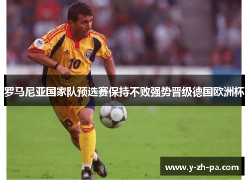 罗马尼亚国家队预选赛保持不败强势晋级德国欧洲杯