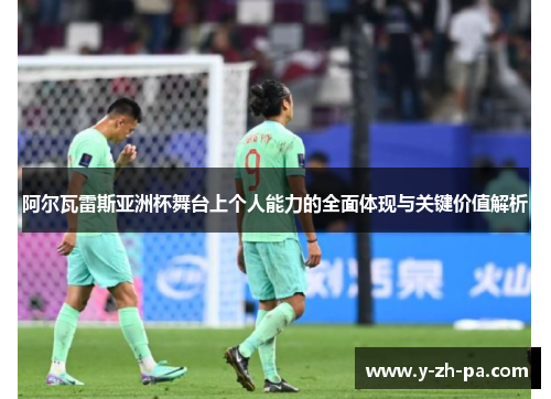 阿尔瓦雷斯亚洲杯舞台上个人能力的全面体现与关键价值解析